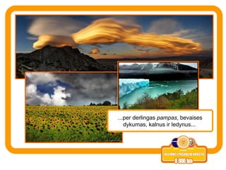 ...per derlingas  pampas , bevaises dykumas, kalnus ir ledynus...  