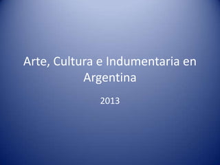 Arte, Cultura e Indumentaria en
Argentina
2013

 