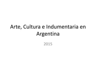 Arte, Cultura e Indumentaria en
Argentina
2015
 