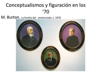 Conceptualismos y figuración en los
‘70
M. Burton. La familia del sentenciado, c. 1970
 