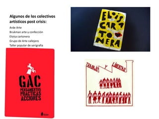 Algunos de los colectivos
artísticos post crisis:
Arde Arte
Brukman arte y confección
Eloísa cartonera
Grupo de Arte callejero
Taller popular de serigrafía
 