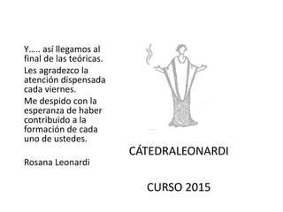 CÁTEDRALEONARDI
CURSO 2015
Y….. así llegamos al
final de las teóricas.
Les agradezco la
atención dispensada
cada viernes.
Me despido con la
esperanza de haber
contribuido a la
formación de cada
uno de ustedes.
Rosana Leonardi
 