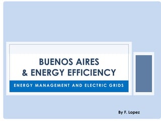 BUENOS AIRES
& ENERGY EFFICIENCY
ENERGY MANAGEMENT AND ELECTRIC GRIDS

By F. Lopez

 