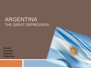 ARGENTINA
THE GREAT DEPRESSION
Kirusan
Achuthan
Raeesah
Saakethiya
 