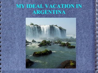 MY IDEAL VACATION IN
     ARGENTINA
 