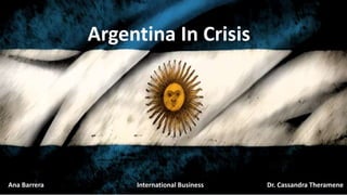 Argentina In Crisis
Ana Barrera International Business Dr. Cassandra Theramene
 