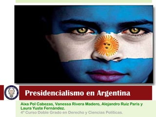 Presidencialismo en Argentina
Aixa Pol Cabezas, Vanessa Rivera Madero, Alejandro Ruiz Paris y
Laura Yuste Fernández.
4º Curso Doble Grado en Derecho y Ciencias Políticas.
 