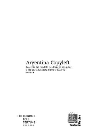 Argentina Copyleft
La crisis del modelo de derecho de autor
y las prácticas para democratizar la
cultura
 