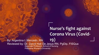 By: Argentina I. Mercado, RN
Nurse’s fight against
Corona Virus (Covid-
19)
Reviewed by: Dr. David Hali De Jesus RN, PgDip, FISQua
Associate Professor, School of Nursing
Philippine Women's University
 