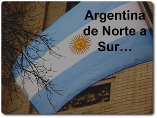 Argentina
de Norte a
Sur…
 