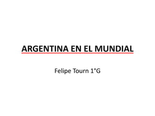 ARGENTINA EN EL MUNDIAL 
Felipe Tourn 1°G 
 