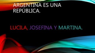ARGENTINA ES UNA
REPÚBLICA.
LUCILA, JOSEFINA Y MARTINA.
 