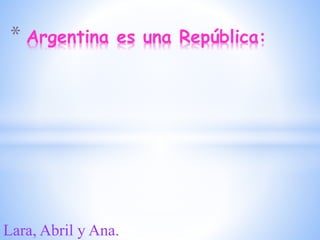 Lara, Abril y Ana.
* Argentina es una República:
 