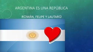 ARGENTINA ES UNA REPÚBLICA
RMÁN, FELIPE Y LAUTAR
 