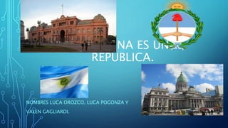 ARGENTINA ES UNA
REPÚBLICA.
NOMBRES LUCA OROZCO, LUCA POGONZA Y
VALEN GAGLIARDI.
 
