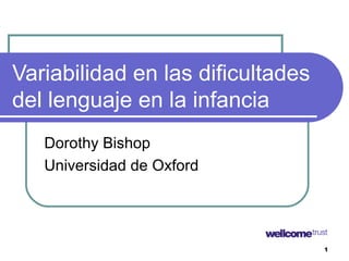 Variabilidad en las dificultades
del lenguaje en la infancia
   Dorothy Bishop
   Universidad de Oxford




                                   1
 