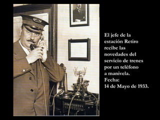 El jefe de la
estación Retiro
recibe las
novedades del
servicio de trenes
por un teléfono
a manivela.
Fecha:
14 de Mayo de 1933.
 