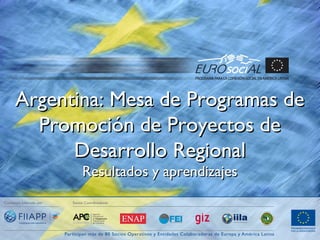 Argentina: Mesa de Programas deArgentina: Mesa de Programas de
Promoción de Proyectos dePromoción de Proyectos de
Desarrollo RegionalDesarrollo Regional
Resultados y aprendizajesResultados y aprendizajes
 
