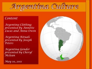 Argentina Culture ContentArgentina Clothing presented by Annette Lucas and Anna OwenArgentina Rituals presented by Joseph PetersArgentina Gender presented by Cheryl McleanMay 10, 2011