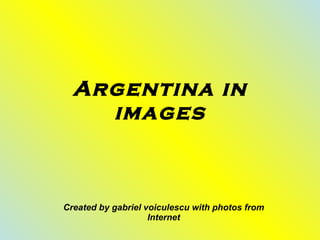 Argentina in images Created by gabriel voiculescu with photos from Internet 
