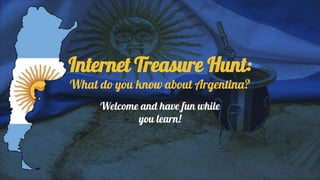 Internet Treasure Hunt:
What do you know about Argentina?
Welcome and have fun while
you learn!
 