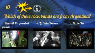 10
Which of these rock bands are from Argentina?
a. Bersuit Vergarabat b. La Vela Puerca c. No Te Va
Gustar
 