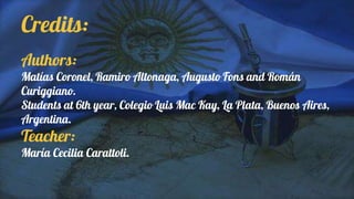 Credits:
Authors:
Matías Coronel, Ramiro Altonaga, Augusto Fons and Román
Curiggiano.
Students at 6th year, Colegio Luis Mac Kay, La Plata, Buenos Aires,
Argentina.
Teacher:
María Cecilia Carattoli.
 