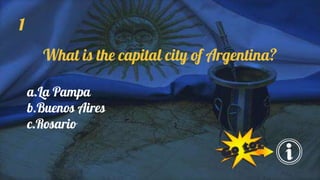 1
What is the capital city of Argentina?
a.La Pampa
b.Buenos Aires
c.Rosario
 
