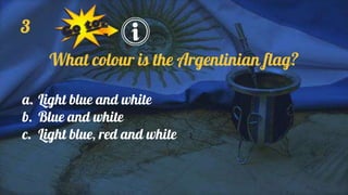 3
What colour is the Argentinian flag?
a. Light blue and white
b. Blue and white
c. Light blue, red and white
 