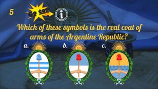 5
Which of these symbols is the real coat of
arms of the Argentine Republic?
a. b. c.
 