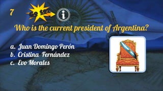 7
Who is the current president of Argentina?
a. Juan Domingo Perón
b. Cristina Fernández
c. Evo Morales
 