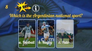 8
Which is the Argentinian national sport?
a. Football b. Rugby c. Pato
 