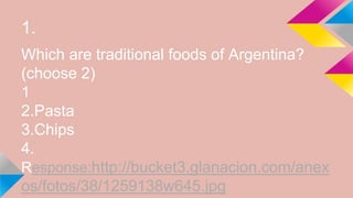 1.
Which are traditional foods of Argentina?
(choose 2)
1
2.Pasta
3.Chips
4.
Response:http://bucket3.glanacion.com/anex
os/fotos/38/1259138w645.jpg
 