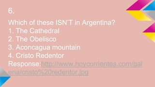 6.
Which of these ISN’T in Argentina?
1. The Cathedral
2. The Obelisco
3. Aconcagua mountain
4. Cristo Redentor
Response:http://www.hoycorrientes.com/gal
eria/cristo%20redentor.jpg
 