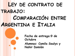 LEY DE CONTRATO DE
TRABAJO:
COMPARACIÓN ENTRE
ARGENTINA E ITALIA
Fecha de entrega:9 de
Octubre
Alumnas: Camila Saulys y
Nahir Domiàn
 