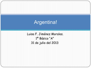 Luisa F. Jiménez Morales.
1ª Básico “A”
31 de julio del 2013
Argentina!
 
