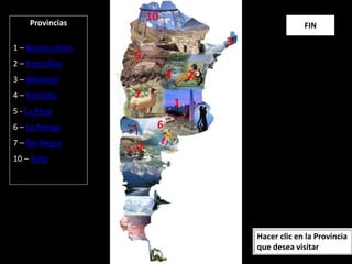 Hacer clic en la Provincia
que desea visitar
Provincias
1 – Buenos Aires
2 – Entre Ríos
3 – Misiones
4 – Córdoba
5 - La Rioja
6 – La Pampa
7 – Rio Negro
10 – Salta
1
2
3
4
5
7
6
7
10
FIN
 