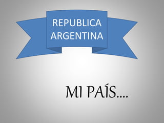 REPUBLICA
ARGENTINA
MI PAÍS….
 