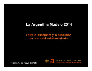 La Argentina Modelo 2014
Entre la esperanza y la desilusión
en la era del entretenimiento
Tandil, 14 de mayo de 2014 a+ F R E N T E R E N O V A D O R
CONCEJALES QUINTA SECCIÓN
 