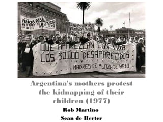 Argentina's mothers protest
the kidnapping of their
children (1977)
Rob Martino
Sean de Herter
 