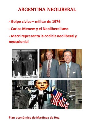 ARGENTINA NEOLIBERAL
- Golpe cívico – militar de 1976
- Carlos Menem y el Neoliberalismo
- Macri representa la codicianeoliberal y
neocolonial
Plan económico de Martínez de Hoz
 