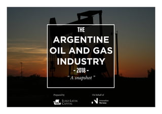 THE
ARGENTINE
OIL AND GAS
INDUSTRY
- 2018 -
“ A snapshot ”
Prepared by On behalf of
 