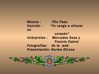 Música :  Fito Paez  Canción :  “Yo vengo a ofrecer mi  corazón” Intérpretes :  Mercedes Sosa y  Francis Cabrel  Fotografías:  de la  web Presentación: Norma DiLena 