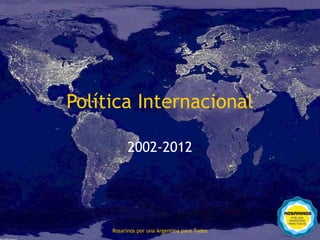 Política Internacional

                 2002-2012




104
           Rosarinos por una Argentinapara Todos
             Rosarinos por una Argentina para Todos
 