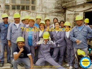 Trabajo y Jubilación

               2002-2012




40
         Rosarinos por una Argentinapara Todos
           Rosarinos por una Argentina para Todos
 