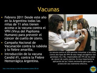 Vacunas
• Febrero 2011 Desde este año
  en la Argentina todas las
  niñas de 11 años tienen
  acceso a la vacuna contra el...