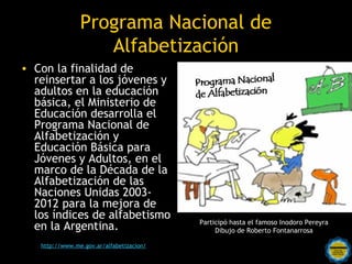 Programa Nacional de
                  Alfabetización
• Con la finalidad de
  reinsertar a los jóvenes y
  adultos en la e...