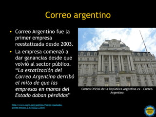 Correo argentino
• Correo Argentino fue la
  primer empresa
  reestatizada desde 2003.
• La empresa comenzó a
  dar gananc...