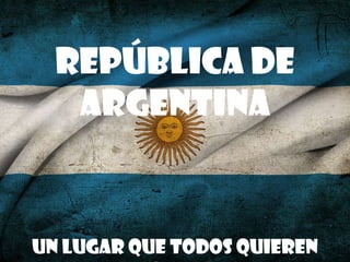 REPUBLICA
República de
Argentina
DE ARGENTINA
Un lugar que todos quieren

 