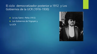 El ciclo democratizador posterior a 1912 y Los
Gobiernos de la UCR (1916-1930)
 La Ley Saenz –Peña (1912)
 Los Gobiernos de Yrigoyen y
La UCR
 